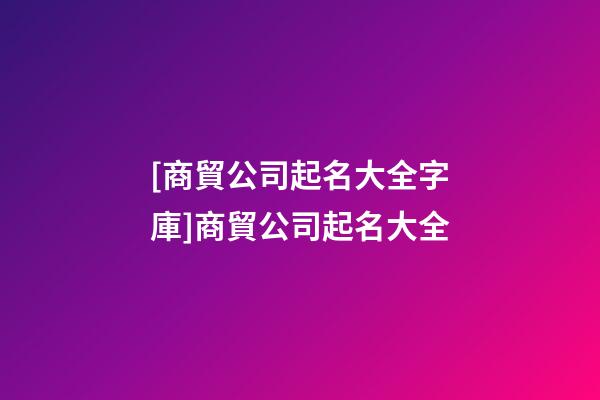 [商貿公司起名大全字庫]商貿公司起名大全-第1張-公司起名-玄機派